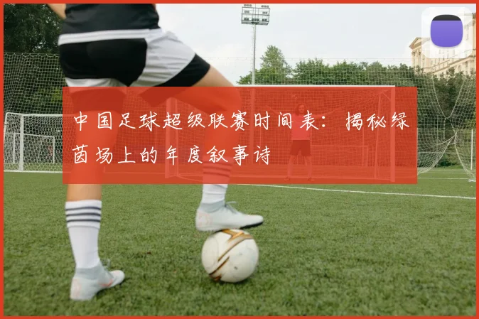 中国足球超级联赛时间表:揭秘绿茵场上的年度叙事诗