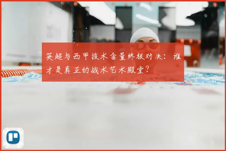 英超与西甲技术含量终极对决：谁才是真正的战术艺术殿堂？