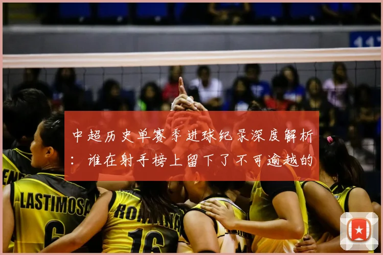 中超历史单赛季进球纪录深度解析:谁在射手榜上留下了不可逾越的巅峰?