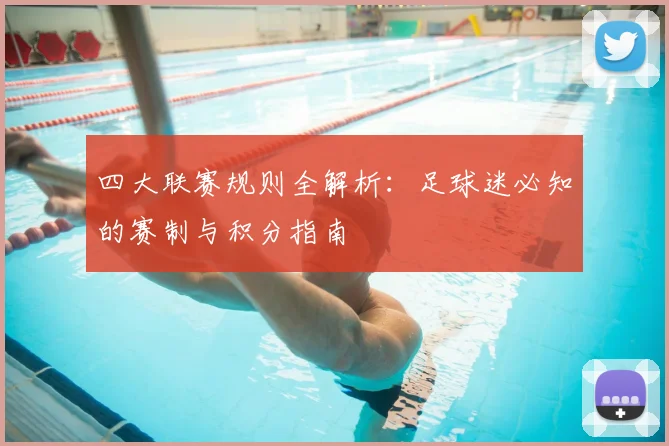 四大联赛规则全解析:足球迷必知的赛制与积分指南
