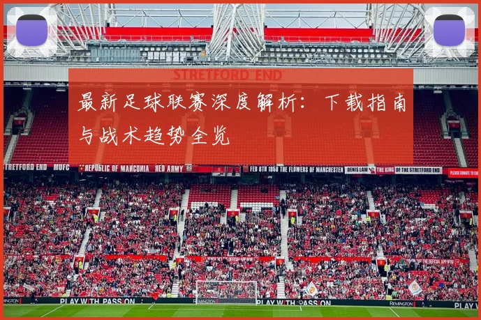 最新足球联赛深度解析：下载指南与战术趋势全览
