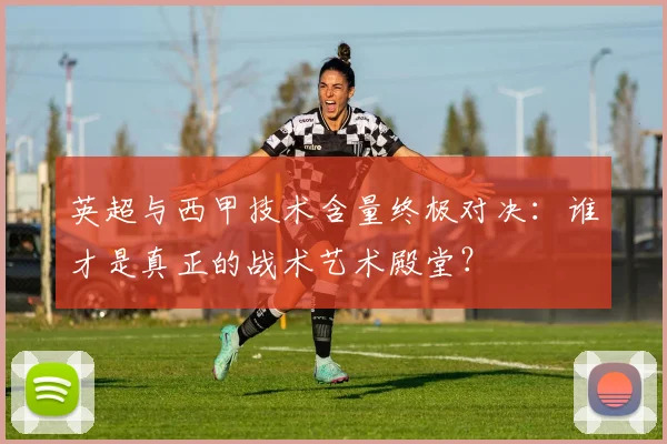 英超与西甲技术含量终极对决:谁才是真正的战术艺术殿堂?