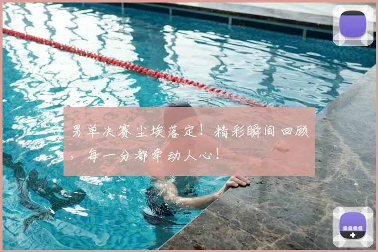 男单决赛尘埃落定！精彩瞬间回顾，每一分都牵动人心！