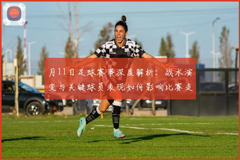 月11日足球赛事深度解析:战术演变与关键球员表现如何影响比赛走向?
