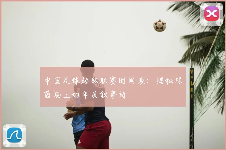 中国足球超级联赛时间表：揭秘绿茵场上的年度叙事诗