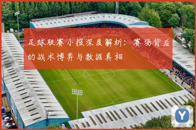 足球联赛小报深度解析:赛场背后的战术博弈与数据真相