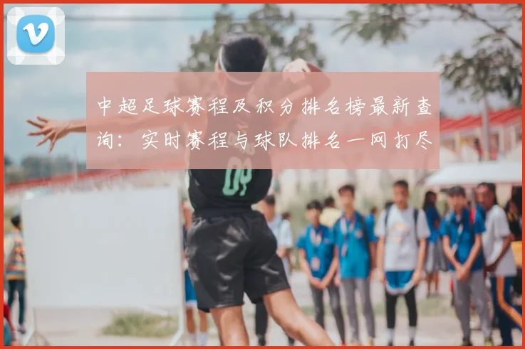 中超足球赛程及积分排名榜最新查询:实时赛程与球队排名一网打尽