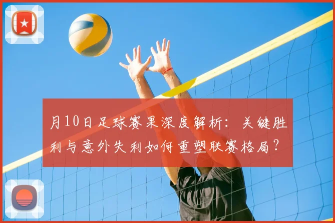 月10日足球赛果深度解析:关键胜利与意外失利如何重塑联赛格局?