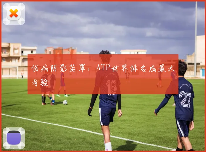 伤病阴影笼罩,ATP世界排名成最大考验
