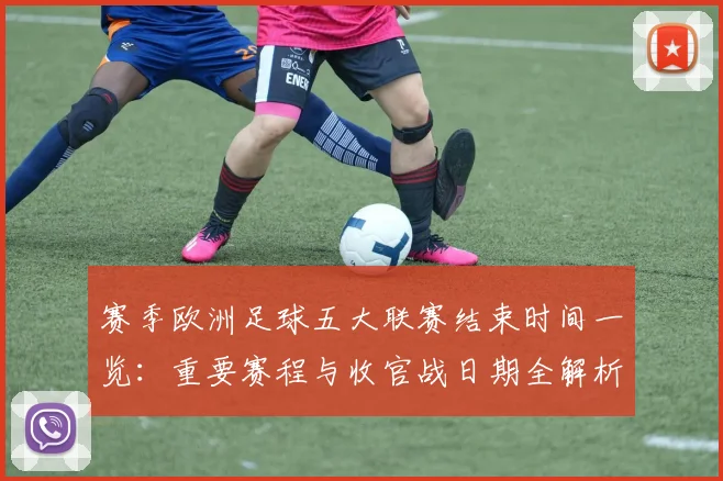 赛季欧洲足球五大联赛结束时间一览：重要赛程与收官战日期全解析