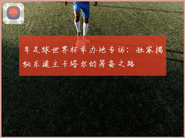 年足球世界杯举办地专访:独家揭秘东道主卡塔尔的筹备之路