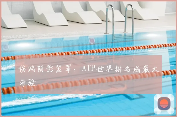 伤病阴影笼罩,ATP世界排名成最大考验