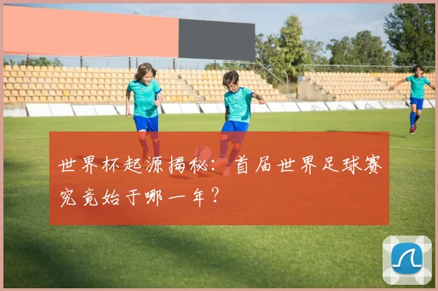 世界杯起源揭秘:首届世界足球赛究竟始于哪一年?