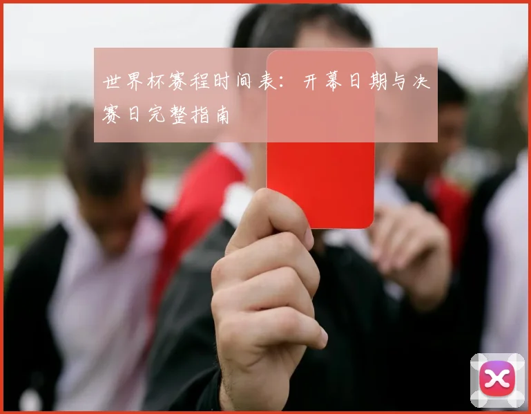 世界杯赛程时间表：开幕日期与决赛日完整指南