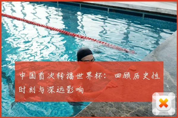 中国首次转播世界杯:回顾历史性时刻与深远影响