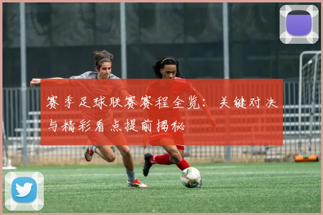 赛季足球联赛赛程全览:关键对决与精彩看点提前揭秘