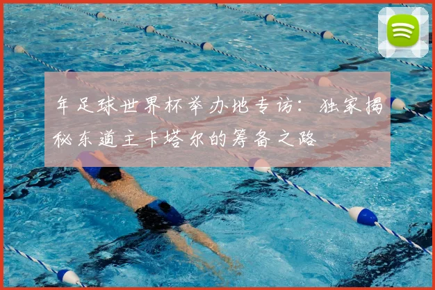 年足球世界杯举办地专访：独家揭秘东道主卡塔尔的筹备之路