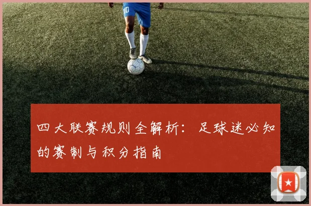 四大联赛规则全解析：足球迷必知的赛制与积分指南